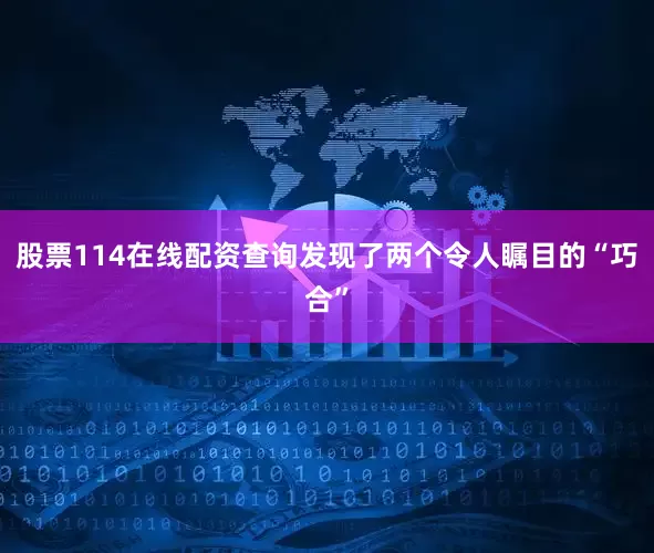 股票114在线配资查询发现了两个令人瞩目的“巧合”