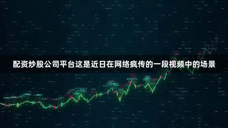 配资炒股公司平台这是近日在网络疯传的一段视频中的场景