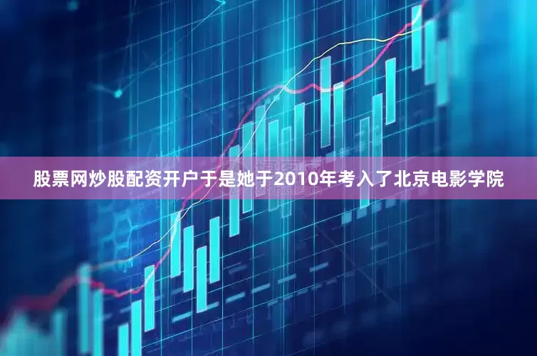 股票网炒股配资开户于是她于2010年考入了北京电影学院