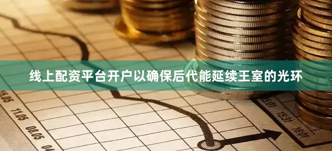 线上配资平台开户以确保后代能延续王室的光环