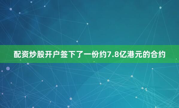配资炒股开户签下了一份约7.8亿港元的合约