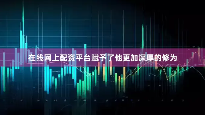 在线网上配资平台赋予了他更加深厚的修为