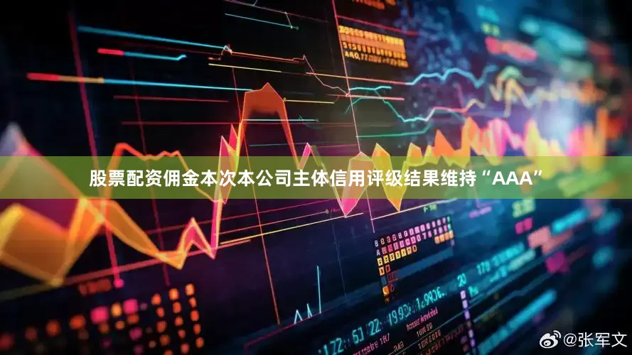 股票配资佣金本次本公司主体信用评级结果维持“AAA”