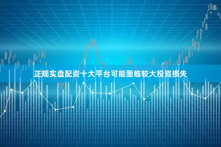 正规实盘配资十大平台可能面临较大投资损失