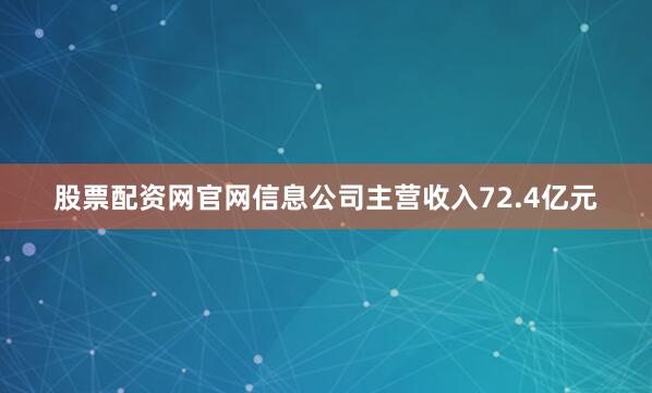 股票配资网官网信息公司主营收入72.4亿元