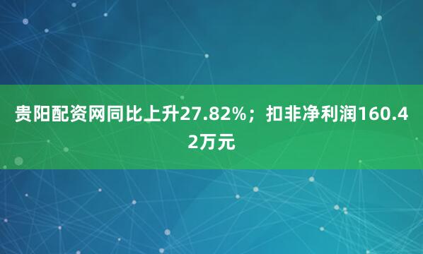 贵阳配资网同比上升27.82%；扣非净利润160.42万元