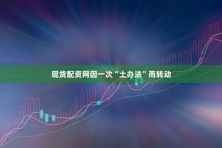 现货配资网因一次“土办法”而转动