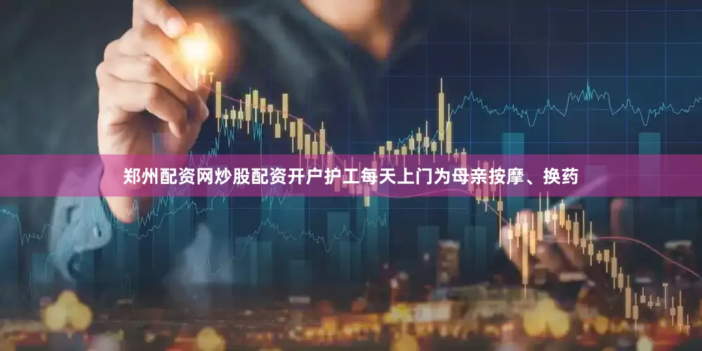 郑州配资网炒股配资开户护工每天上门为母亲按摩、换药