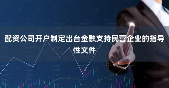 配资公司开户制定出台金融支持民营企业的指导性文件