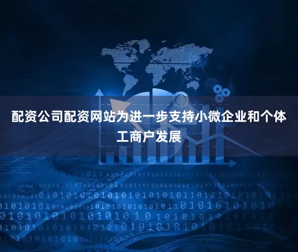 配资公司配资网站为进一步支持小微企业和个体工商户发展