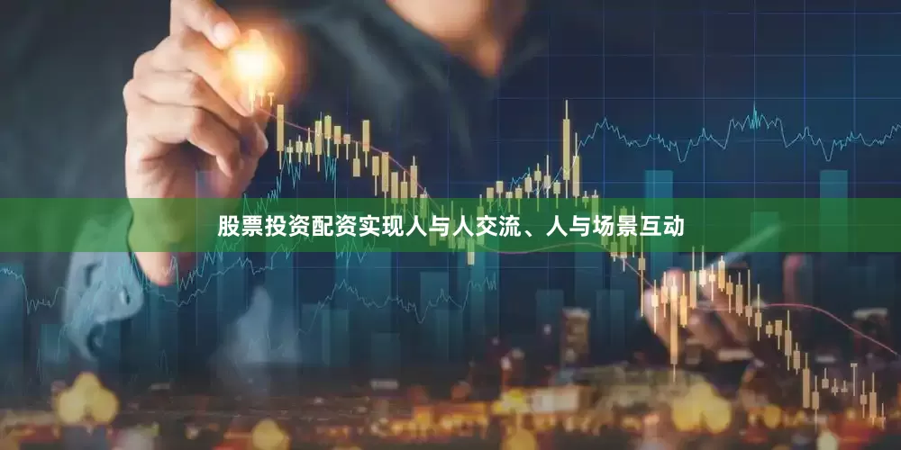 股票投资配资实现人与人交流、人与场景互动