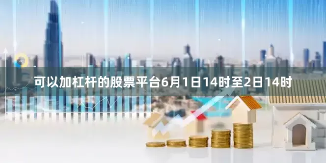 可以加杠杆的股票平台6月1日14时至2日14时