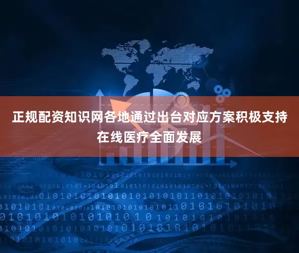 正规配资知识网各地通过出台对应方案积极支持在线医疗全面发展