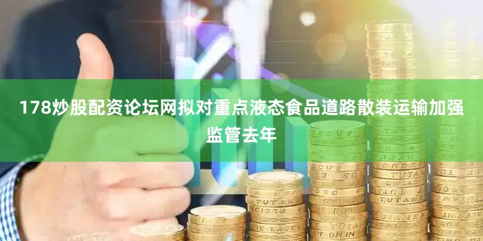 178炒股配资论坛网拟对重点液态食品道路散装运输加强监管去年