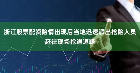 浙江股票配资险情出现后当地迅速派出抢险人员赶往现场抢通道路