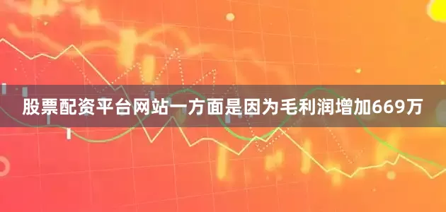 股票配资平台网站一方面是因为毛利润增加669万