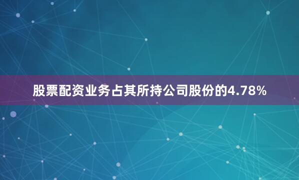 股票配资业务占其所持公司股份的4.78%