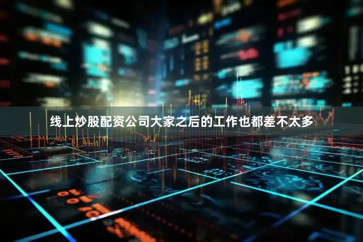 线上炒股配资公司大家之后的工作也都差不太多