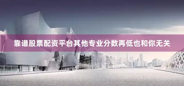 靠谱股票配资平台其他专业分数再低也和你无关