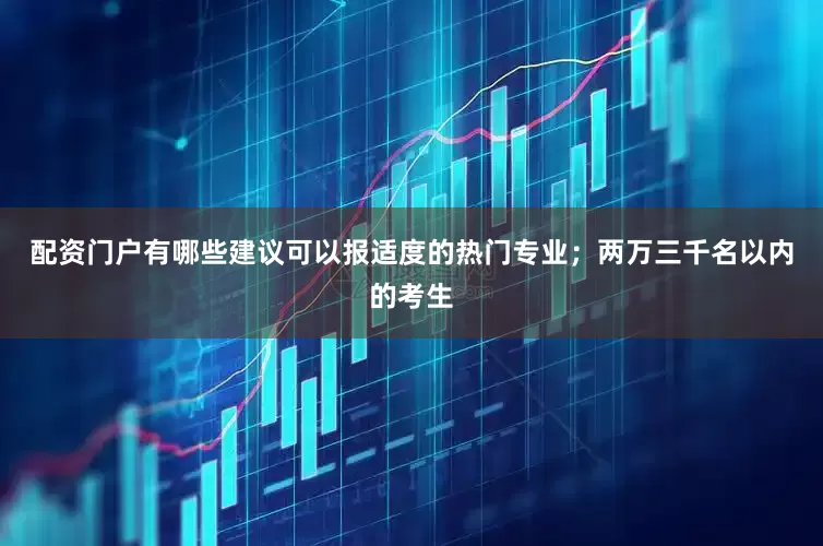配资门户有哪些建议可以报适度的热门专业；两万三千名以内的考生