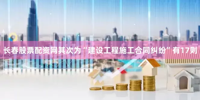 长春股票配资网其次为“建设工程施工合同纠纷”有17则