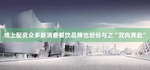 线上配资众多新消费餐饮品牌也纷纷与之“双向奔赴”
