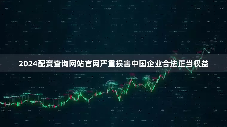 2024配资查询网站官网严重损害中国企业合法正当权益