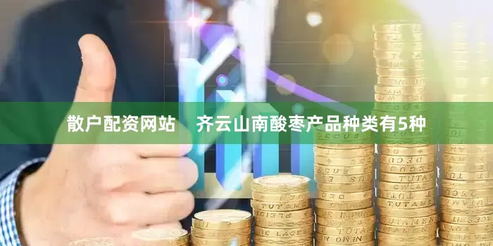 散户配资网站    齐云山南酸枣产品种类有5种