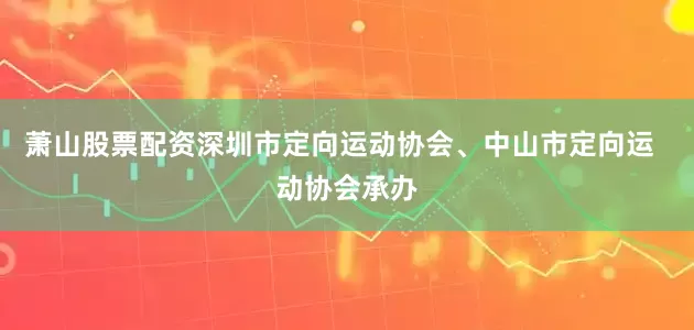 萧山股票配资深圳市定向运动协会、中山市定向运  动协会承办