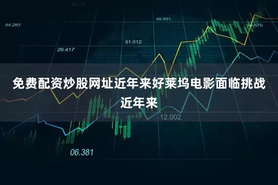 免费配资炒股网址近年来好莱坞电影面临挑战近年来