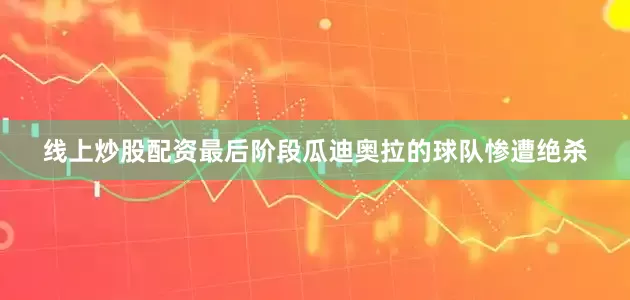 线上炒股配资最后阶段瓜迪奥拉的球队惨遭绝杀