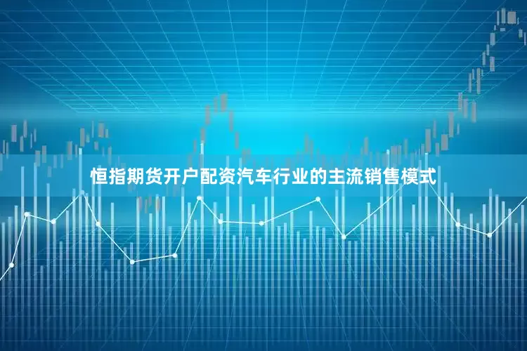 恒指期货开户配资汽车行业的主流销售模式