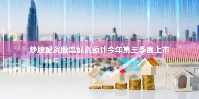 炒股配资股票配资预计今年第三季度上市