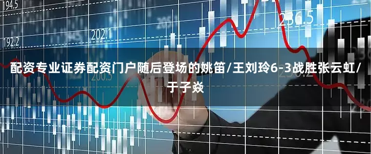 配资专业证券配资门户随后登场的姚笛/王刘玲6-3战胜张云虹/于子焱