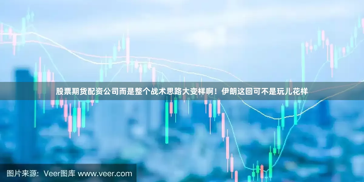 股票期货配资公司而是整个战术思路大变样啊！伊朗这回可不是玩儿花样