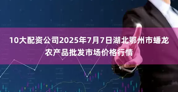 10大配资公司2025年7月7日湖北鄂州市蟠龙农产品批发市场价格行情