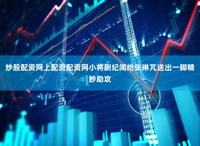 炒股配资网上配资配资网小将蒯纪闻给张琳芃送出一脚精妙助攻