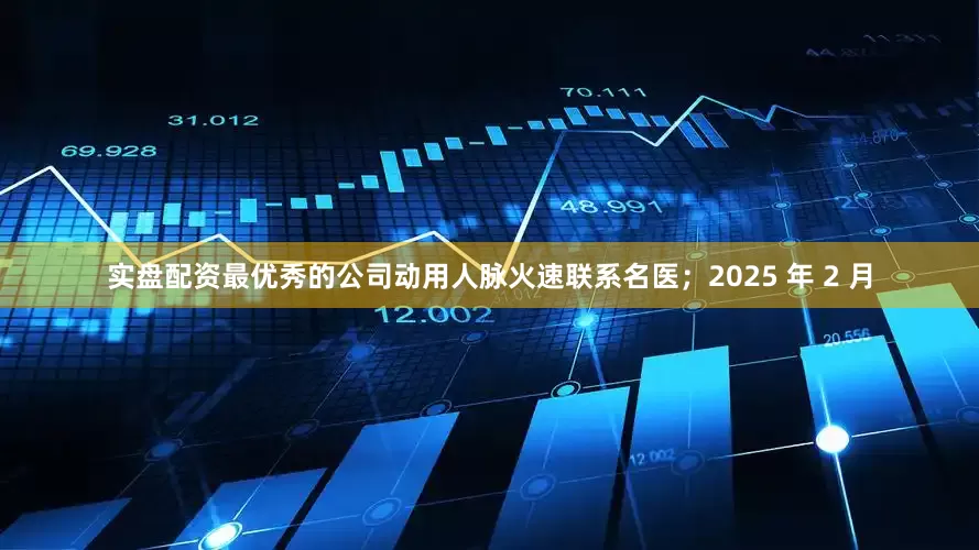 实盘配资最优秀的公司动用人脉火速联系名医；2025 年 2 月