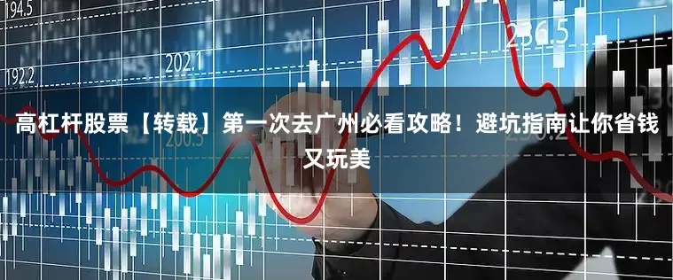 高杠杆股票【转载】第一次去广州必看攻略！避坑指南让你省钱又玩美