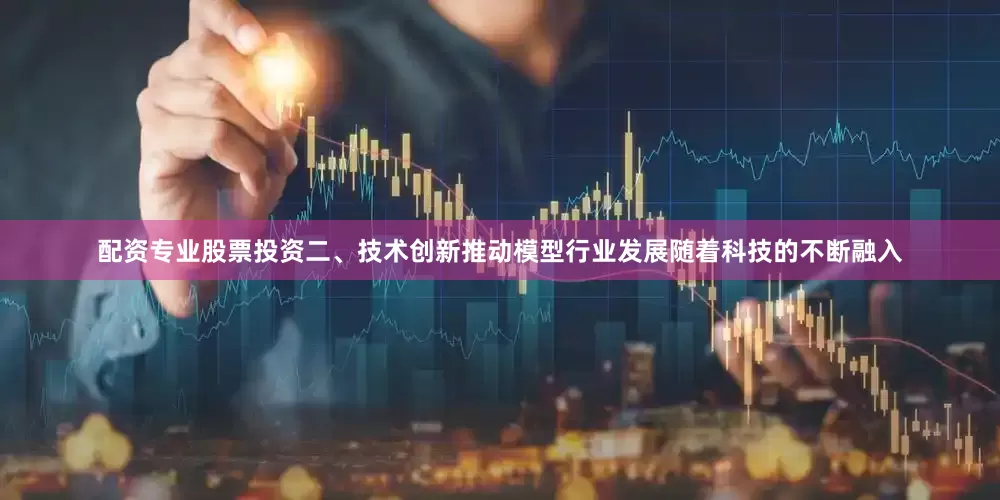 配资专业股票投资二、技术创新推动模型行业发展随着科技的不断融入