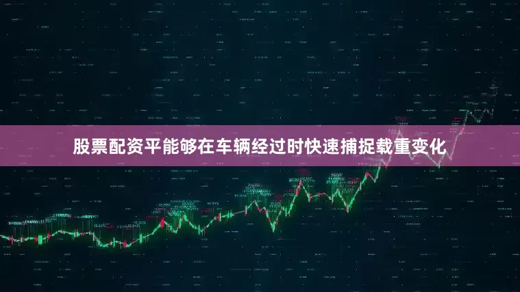 股票配资平能够在车辆经过时快速捕捉载重变化