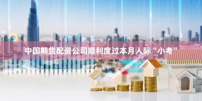 中国期货配资公司顺利度过本月人际“小考”