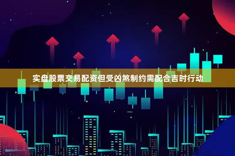 实盘股票交易配资但受凶煞制约需配合吉时行动