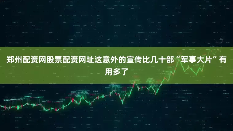 郑州配资网股票配资网址这意外的宣传比几十部“军事大片”有用多了