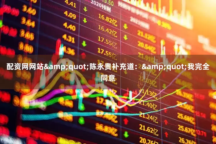 配资网网站&quot;陈永贵补充道：&quot;我完全同意