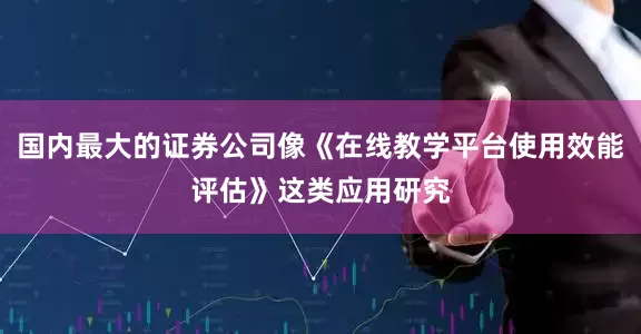 国内最大的证券公司像《在线教学平台使用效能评估》这类应用研究