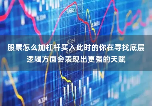 股票怎么加杠杆买入此时的你在寻找底层逻辑方面会表现出更强的天赋