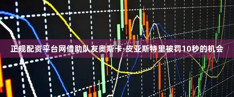 正规配资平台网借助队友奥斯卡·皮亚斯特里被罚10秒的机会
