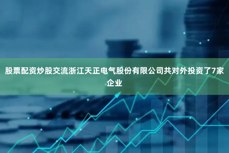 股票配资炒股交流浙江天正电气股份有限公司共对外投资了7家企业