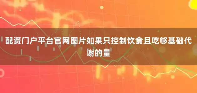 配资门户平台官网图片如果只控制饮食且吃够基础代谢的量